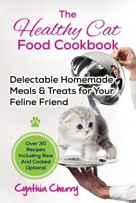 The Healthy Cat Food Cookbook: Delectable Homemade Meals & Treats for Your Feline Friend. Over 30 Recipes Including Raw And Cooked Options! by Cherry, Cynthia