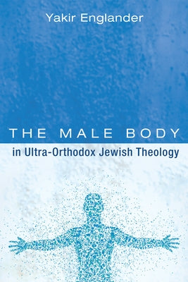 The Male Body in Ultra-Orthodox Jewish Theology by Englander, Yakir