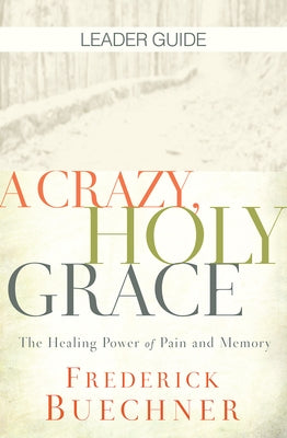 A Crazy, Holy Grace Leader Guide: The Healing Power of Pain and Memory by Buechner, Frederick