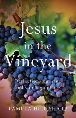 Jesus In The Vineyard: Reflections On Wine And God's Goodness by Sharp, Pamela