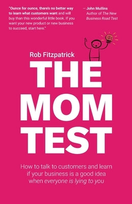 The Mom Test: How to talk to customers & learn if your business is a good idea when everyone is lying to you by Fitzpatrick, Rob