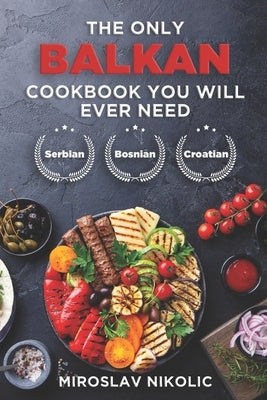 The Only Balkan Cookbook You Will Ever Need: Get Your Taste Of Balkan With 80 Plus Recipes From Serbian, Bosnian, And Croatian Cuisine by Nikolic, Miroslav