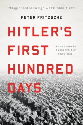 Hitler's First Hundred Days: When Germans Embraced the Third Reich by Fritzsche, Peter