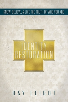 Identity Restoration: Know, Believe, & Live the Truth of Who You Are by Leight, Ray