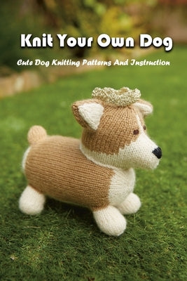 Knit Your Own Dog: Cute Dog Knitting Patterns And Instruction: Dog Knitting Book by McCallum, Gary