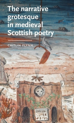 The Narrative Grotesque in Medieval Scottish Poetry by Flynn, Caitlin