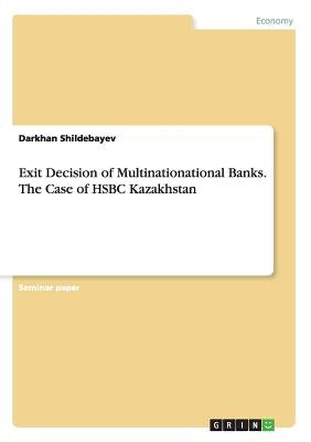 Exit Decision of Multinationational Banks. The Case of HSBC Kazakhstan by Shildebayev, Darkhan