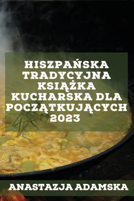 Hiszpa&#324;ska tradycyjna ksi&#261;&#380;ka kucharska dla pocz&#261;tkuj&#261;cych 2023: Pyszne przepisy, które zadowol&#261; Twoj&#261; rodzin&#281; by Adamska, Anastazja