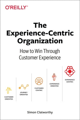 The Experience-Centric Organization: How to Win Through Customer Experience by Clatworthy, Simon