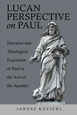 Lucan Perspective on Paul: Narrative and Theological Exposition of Paul in the Acts of the Apostles by Kucicki, Janusz