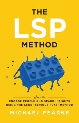 The LSP Method: How to Engage People and Spark Insights Using the LEGO(R) Serious Play(R) Method by Fearne, Michael