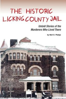 The Historic Licking County Jail: Untold Stories of the Murderers Who Lived There by Phelps, Neil D.