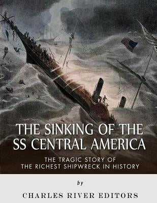 The Sinking of the SS Central America: The Tragic Story of the Richest Shipwreck in History by Charles River Editors