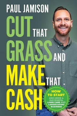 Cut That Grass and Make That Cash: How to Start and Grow a Successful Lawn Care and Landscaping Business by Jamison, Paul