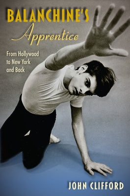 Balanchine's Apprentice: From Hollywood to New York and Back by Clifford, John