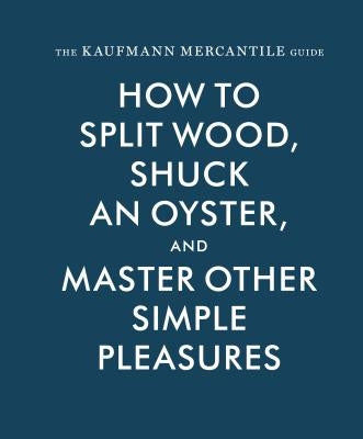 The Kaufmann Mercantile Guide: How to Split Wood, Shuck an Oyster, and Master Other Simple Pleasures by Kaufmann, Sebastian