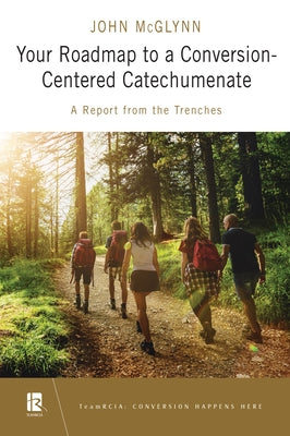 Your Roadmap to a Conversion-Centered Catechumenate: A Report from the Trenches by McGlynn, John