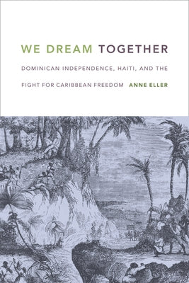 We Dream Together: Dominican Independence, Haiti, and the Fight for Caribbean Freedom by Eller, Anne