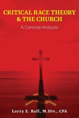 Critical Race Theory & the Church: A Concise Analysis by Ball, Larry E.