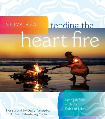 Tending the Heart Fire: Living in Flow with the Pulse of Life by Rea, Shiva