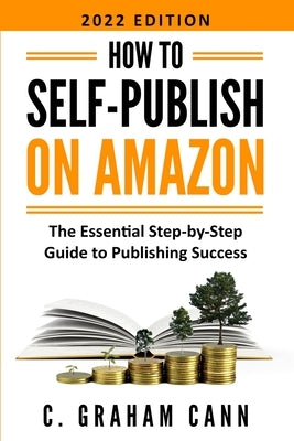 How to Self-Publish on Amazon: The Essential Step-by-Step Guide to Publishing Success by Cann, C. Graham