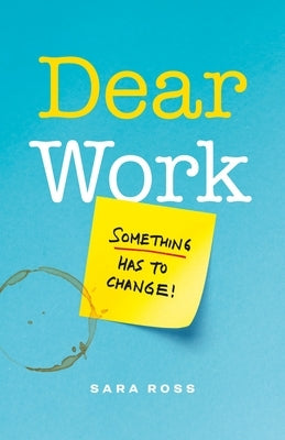 Dear Work: Something Has to Change by Ross, Sara