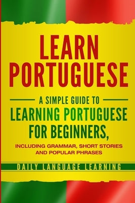 Learn Portuguese: A Simple Guide to Learning Portuguese for Beginners, Including Grammar, Short Stories and Popular Phrases by Learning, Daily Language