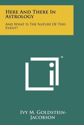 Here And There In Astrology: And What Is The Nature Of This Event? by Goldstein-Jacobson, Ivy M.