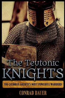 The Teutonic Knights: The Catholic Church's Most Powerful Warriors by Bauer, Conrad
