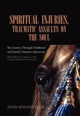 Spiritual Injuries, Traumatic Assaults on the Soul: My Journey Through Childhood and Family Trauma to Recovery by High, John Roland