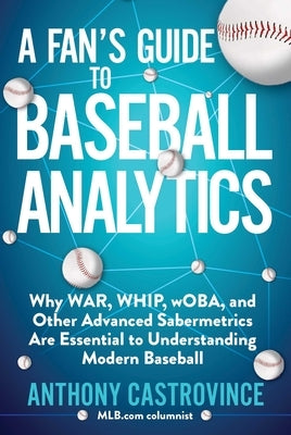 A Fan's Guide to Baseball Analytics: Why War, Whip, Woba, and Other Advanced Sabermetrics Are Essential to Understanding Modern Baseball by Castrovince, Anthony