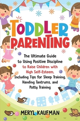Toddler Parenting: The Ultimate Guide to Using Positive Discipline to Raise Children with High Self-Esteem, Including Tips for Sleep Trai by Kaufman, Meryl