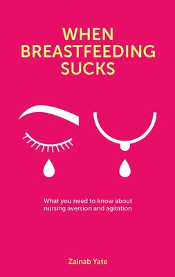 When Breastfeeding Sucks: What You Need to Know about Nursing Aversion and Agitation by Yate, Zainab