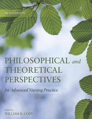 Philosophical and Theoretical Perspectives for Advanced Nursing Practice by Cody, William K.