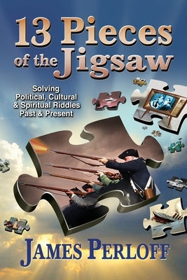 Thirteen Pieces of the Jigsaw: Solving Political, Cultural and Spiritual Riddles, Past and Present by Perloff, James