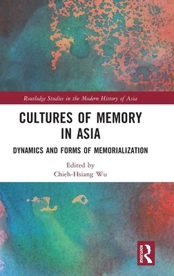 Cultures of Memory in Asia: Dynamics and Forms of Memorialization by Wu, Chieh-Hsiang