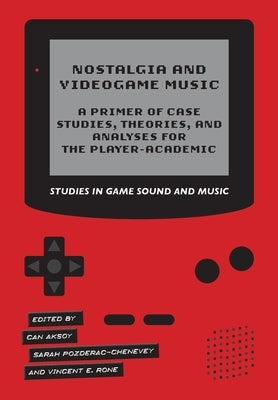 Nostalgia and Videogame Music - A Primer of Case Studies, Theories, and Analyses for the Player-Academic by Rone, Vincent E.