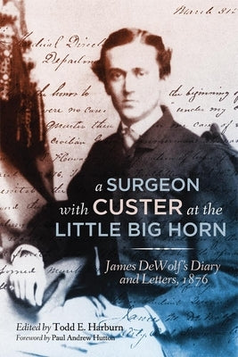A Surgeon with Custer at the Little Big Horn: James DeWolf's Diary and Letters, 1876 by Dewolf, James M.