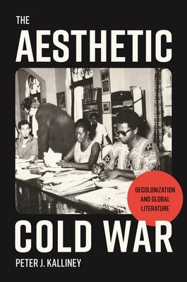 The Aesthetic Cold War: Decolonization and Global Literature by Kalliney, Peter J.