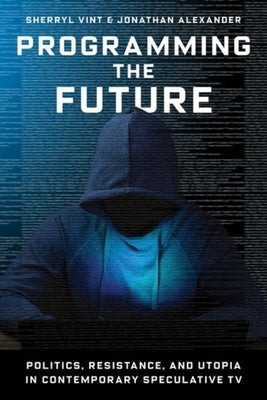 Programming the Future: Politics, Resistance, and Utopia in Contemporary Speculative TV by Vint, Sherryl