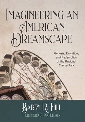 Imagineering an American Dreamscape: Genesis, Evolution, and Redemption of the Regional Theme Park by Hill, Barry R.