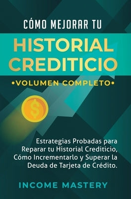 Cómo Mejorar Tu Historial Crediticio: Estrategias Probadas Para Reparar Tu Historial Crediticio, Cómo Incrementarlo y Superar La Deuda de Tarjeta de C by Income Mastery