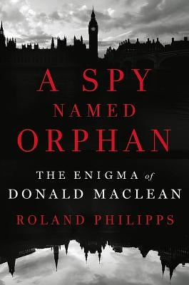 A Spy Named Orphan: The Enigma of Donald MacLean by Philipps, Roland