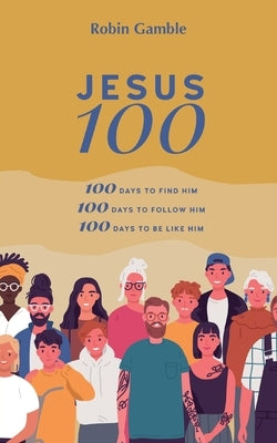 Jesus 100: 100 days to find him, to follow him and to begin to become like him by Gamble, Robin