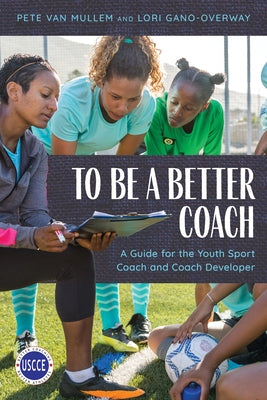 To Be a Better Coach: A Guide for the Youth Sport Coach and Coach Developer by Van Mullem, Pete