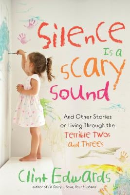 Silence Is a Scary Sound: And Other Stories on Living Through the Terrible Twos and Threes by Edwards, Clint