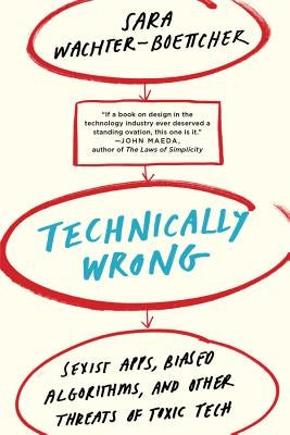 Technically Wrong: Sexist Apps, Biased Algorithms, and Other Threats of Toxic Tech by Wachter-Boettcher, Sara