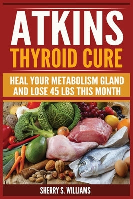 Atkins Thyroid Cure: Heal Your Metabolism Gland And Lose 45 lbs This Month by Williams, Sherry S.