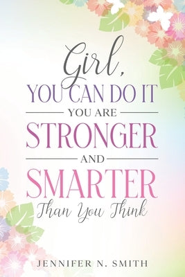 Girl, You Can Do It, You Are Stronger and Smarter Than You Think by Smith, Jennifer N.