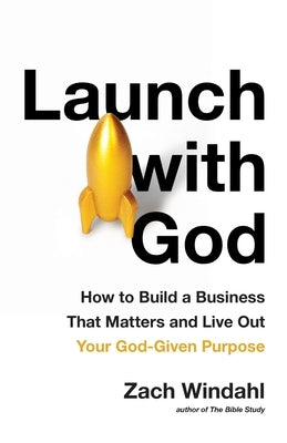 Launch with God: How to Build a Business That Matters and Live Out Your God-Given Purpose by Windahl, Zach